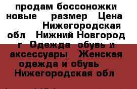 продам боссоножки новые 37 размер › Цена ­ 2 000 - Нижегородская обл., Нижний Новгород г. Одежда, обувь и аксессуары » Женская одежда и обувь   . Нижегородская обл.